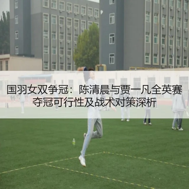 国羽女双争冠：陈清晨与贾一凡全英赛夺冠可行性及战术对策深析